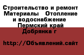 Строительство и ремонт Материалы - Отопление и водоснабжение. Пермский край,Добрянка г.